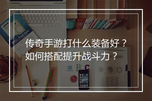 传奇手游打什么装备好？如何搭配提升战斗力？