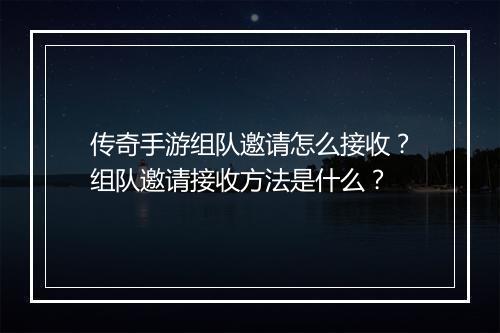 传奇手游组队邀请怎么接收？组队邀请接收方法是什么？