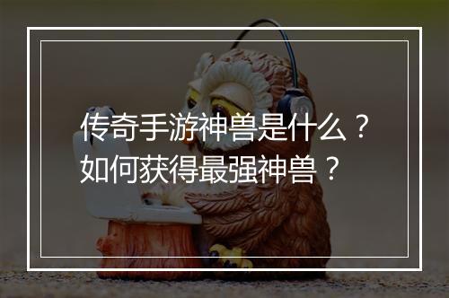 传奇手游神兽是什么？如何获得最强神兽？
