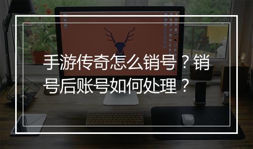 手游传奇怎么销号？销号后账号如何处理？