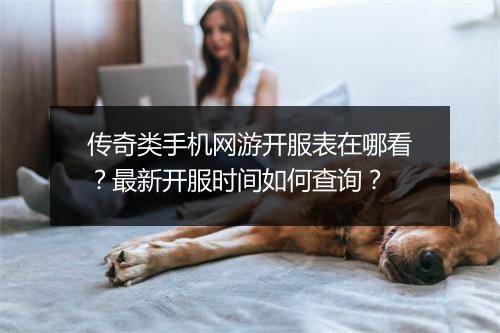 传奇类手机网游开服表在哪看？最新开服时间如何查询？