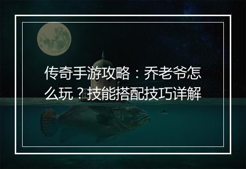 传奇手游攻略：乔老爷怎么玩？技能搭配技巧详解