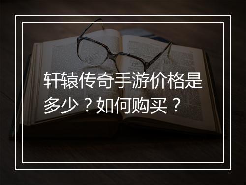 轩辕传奇手游价格是多少?如何购买?