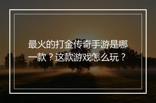 最火的打金传奇手游是哪一款?这款游戏怎么玩?