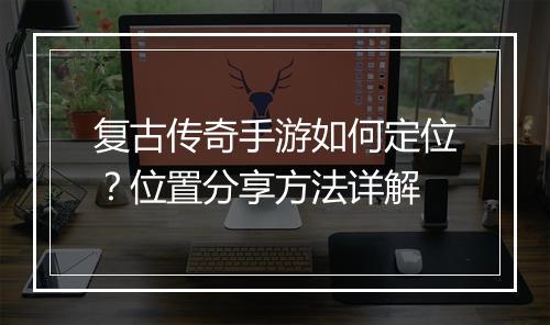 复古传奇手游如何定位？位置分享方法详解