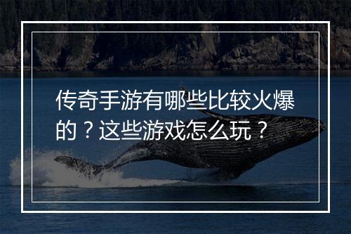传奇手游有哪些比较火爆的？这些游戏怎么玩？