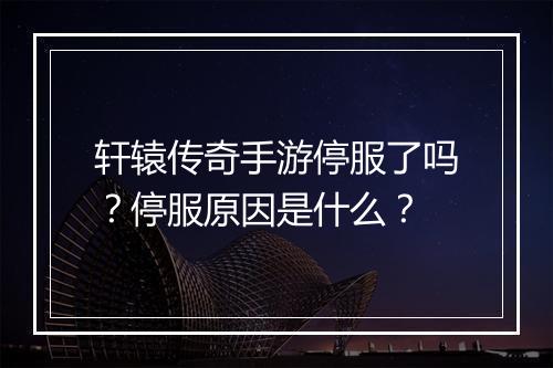 轩辕传奇手游停服了吗？停服原因是什么？