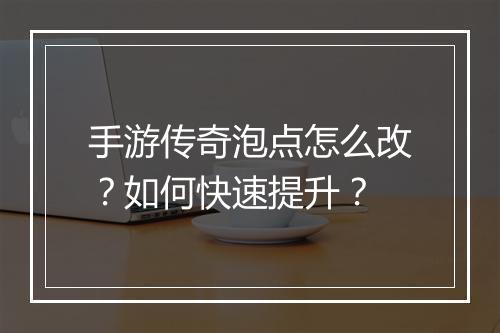 手游传奇泡点怎么改？如何快速提升？