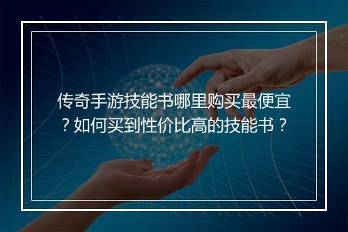 传奇手游技能书哪里购买最便宜？如何买到性价比高的技能书？