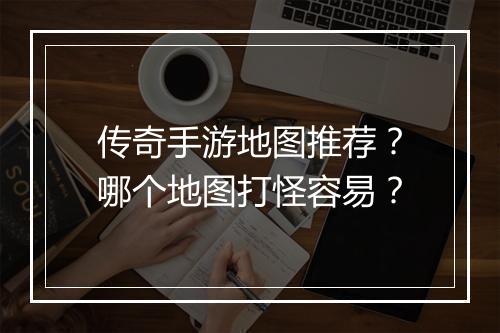 传奇手游地图推荐？哪个地图打怪容易？