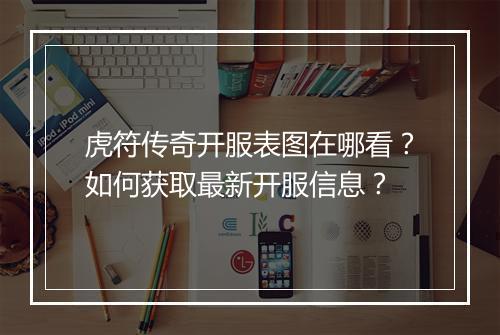 虎符传奇开服表图在哪看？如何获取最新开服信息？