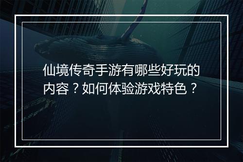仙境传奇手游有哪些好玩的内容？如何体验游戏特色？