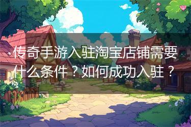 传奇手游入驻淘宝店铺需要什么条件？如何成功入驻？