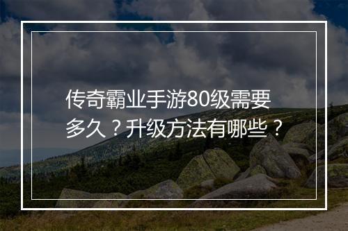 传奇霸业手游80级需要多久？升级方法有哪些？