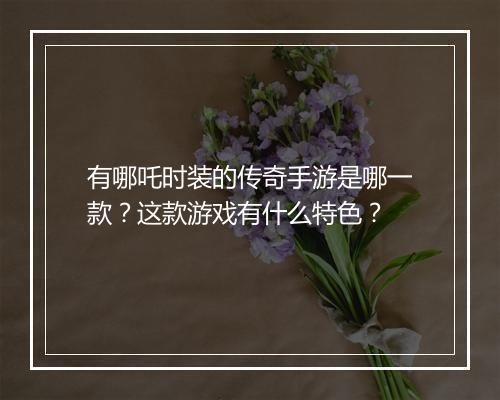 有哪吒时装的传奇手游是哪一款？这款游戏有什么特色？