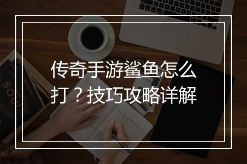 传奇手游鲨鱼怎么打？技巧攻略详解