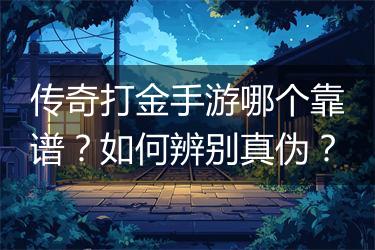 传奇打金手游哪个靠谱？如何辨别真伪？