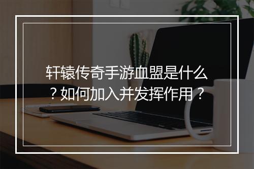 轩辕传奇手游血盟是什么？如何加入并发挥作用？