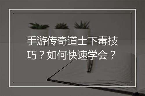 手游传奇道士下毒技巧？如何快速学会？