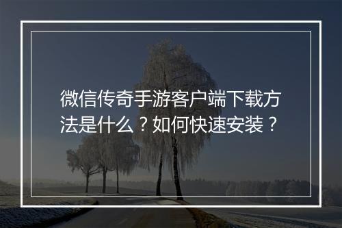 微信传奇手游客户端下载方法是什么？如何快速安装？
