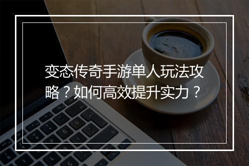 变态传奇手游单人玩法攻略？如何高效提升实力？