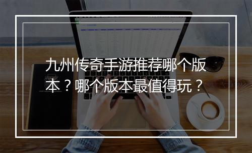 九州传奇手游推荐哪个版本？哪个版本最值得玩？