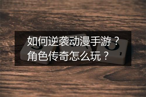 如何逆袭动漫手游？角色传奇怎么玩？