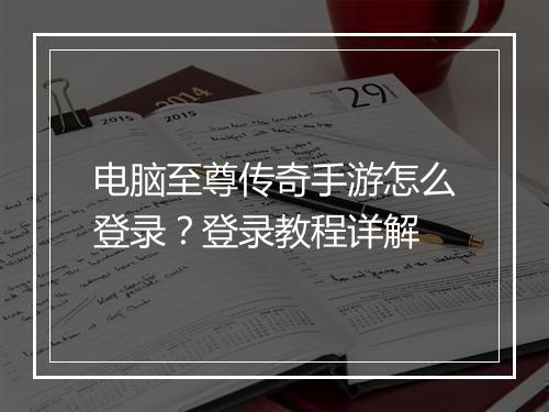 电脑至尊传奇手游怎么登录？登录教程详解