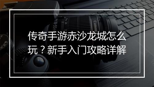 传奇手游赤沙龙城怎么玩？新手入门攻略详解