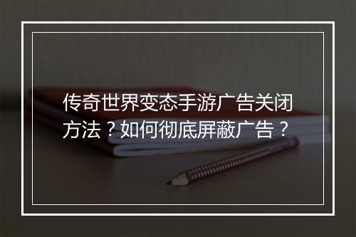 传奇世界变态手游广告关闭方法？如何彻底屏蔽广告？