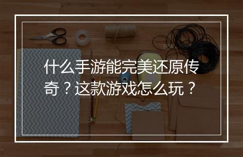 什么手游能完美还原传奇？这款游戏怎么玩？