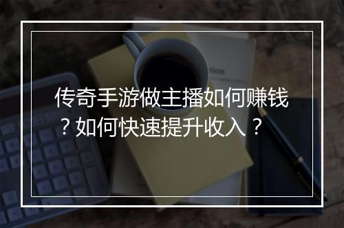 传奇手游做主播如何赚钱？如何快速提升收入？