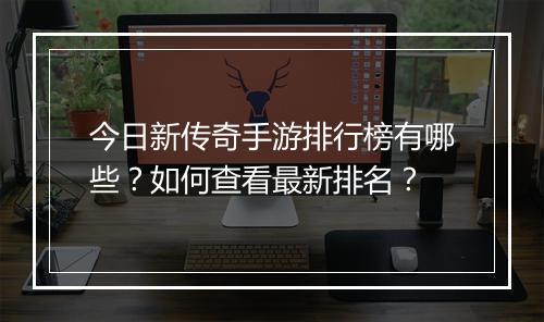 今日新传奇手游排行榜有哪些？如何查看最新排名？