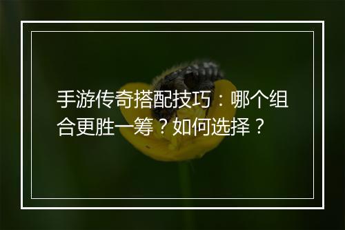 手游传奇搭配技巧：哪个组合更胜一筹？如何选择？