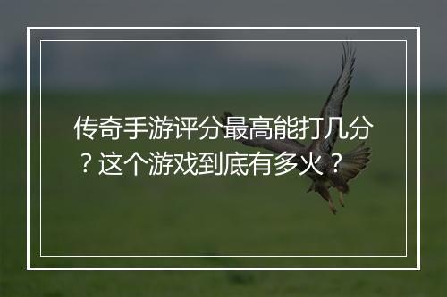 传奇手游评分最高能打几分？这个游戏到底有多火？