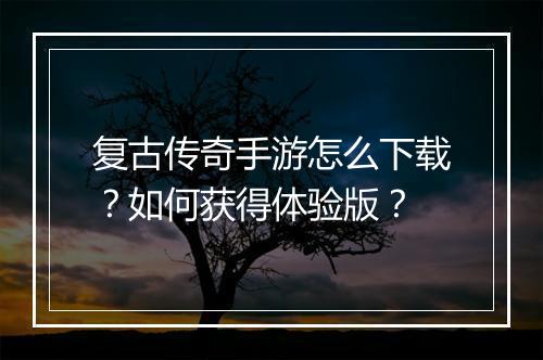 复古传奇手游怎么下载？如何获得体验版？