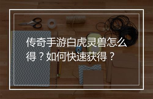 传奇手游白虎灵兽怎么得？如何快速获得？