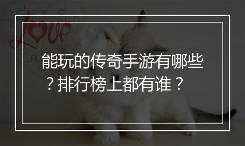 能玩的传奇手游有哪些？排行榜上都有谁？