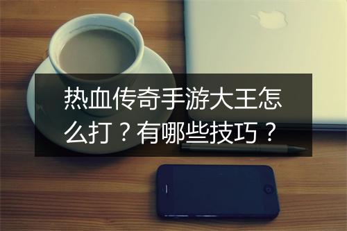 热血传奇手游大王怎么打？有哪些技巧？