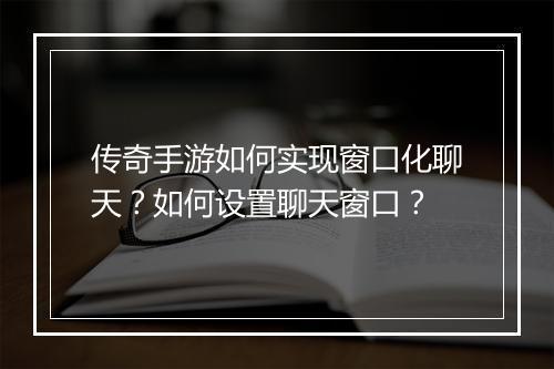 传奇手游如何实现窗口化聊天？如何设置聊天窗口？
