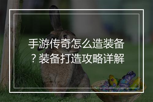 手游传奇怎么造装备？装备打造攻略详解
