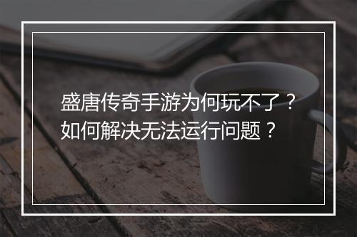 盛唐传奇手游为何玩不了？如何解决无法运行问题？