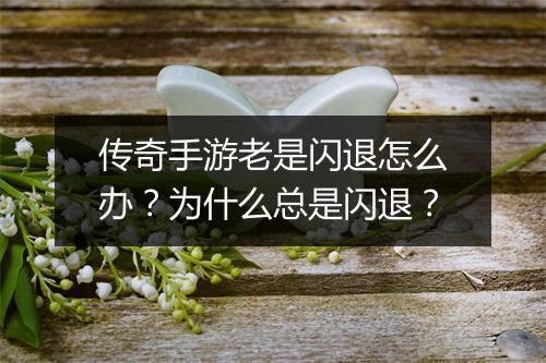 传奇手游老是闪退怎么办？为什么总是闪退？