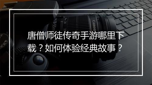 唐僧师徒传奇手游哪里下载？如何体验经典故事？