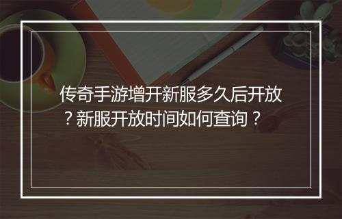 传奇手游增开新服多久后开放？新服开放时间如何查询？