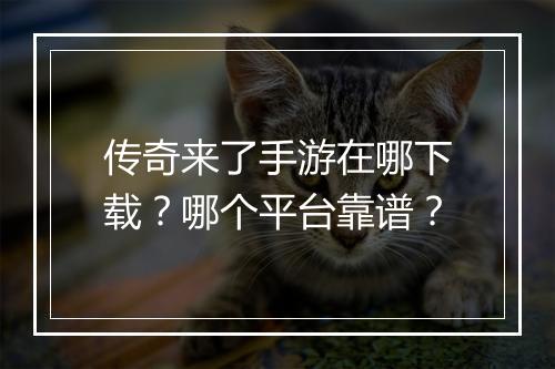 传奇来了手游在哪下载？哪个平台靠谱？