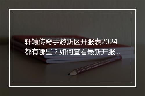 轩辕传奇手游新区开服表2024都有哪些？如何查看最新开服时间？