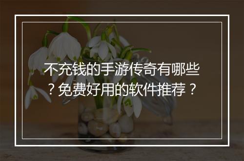不充钱的手游传奇有哪些？免费好用的软件推荐？