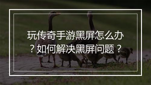 玩传奇手游黑屏怎么办？如何解决黑屏问题？