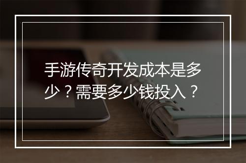 手游传奇开发成本是多少？需要多少钱投入？